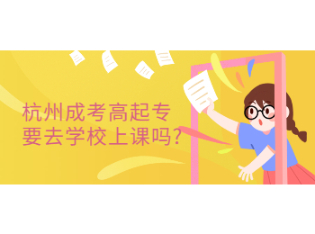 杭州成考高起專要去學(xué)校上課嗎?