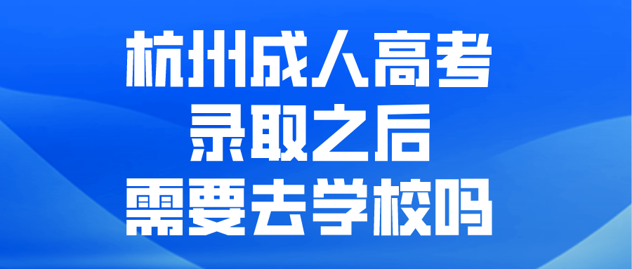 杭州成人高考錄取之后需要去學(xué)校嗎?